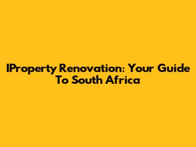 IProperty Renovation: Your Guide To South Africa
