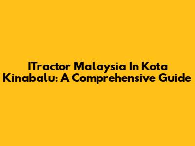 ITractor Malaysia In Kota Kinabalu: A Comprehensive Guide