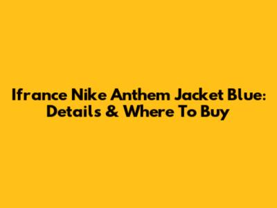 Ifrance Nike Anthem Jacket Blue: Details & Where To Buy