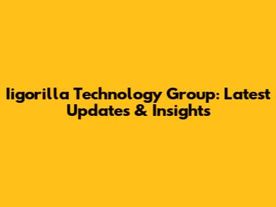 Iigorilla Technology Group: Latest Updates & Insights