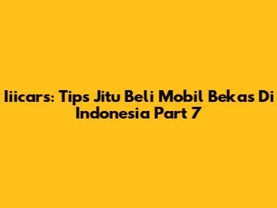 Iiicars: Tips Jitu Beli Mobil Bekas Di Indonesia Part 7