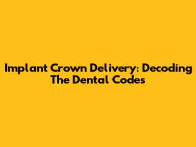 Implant Crown Delivery: Decoding The Dental Codes