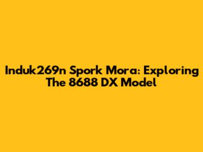 Induk269n Spork Mora: Exploring The 8688 DX Model