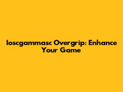 Ioscgammasc Overgrip: Enhance Your Game