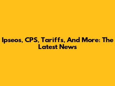 Ipseos, CPS, Tariffs, And More: The Latest News