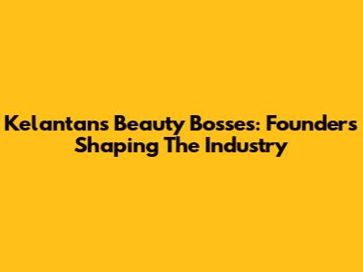 Kelantan's Beauty Bosses: Founders Shaping The Industry
