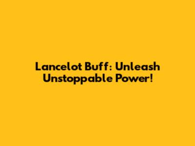 Lancelot Buff: Unleash Unstoppable Power!