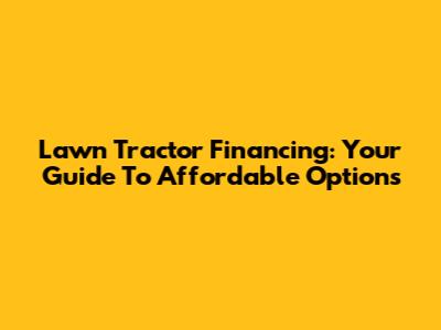 Lawn Tractor Financing: Your Guide To Affordable Options