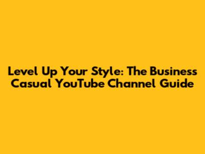 Level Up Your Style: The Business Casual YouTube Channel Guide