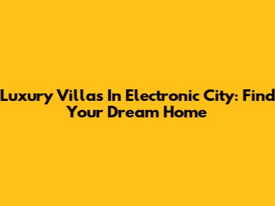Luxury Villas In Electronic City: Find Your Dream Home