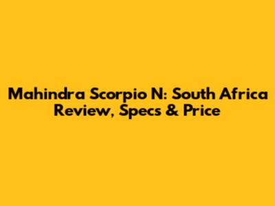Mahindra Scorpio N: South Africa Review, Specs & Price