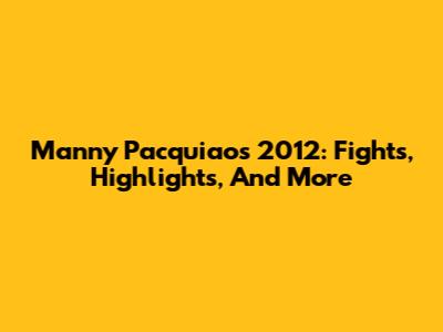 Manny Pacquiao's 2012: Fights, Highlights, And More