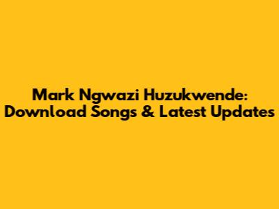 Mark Ngwazi Huzukwende: Download Songs & Latest Updates