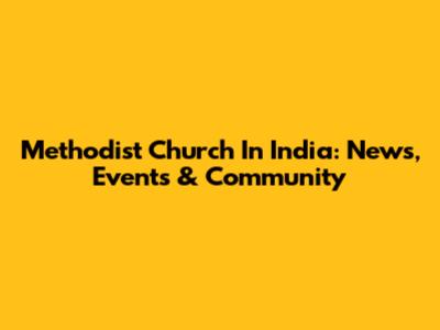 Methodist Church In India: News, Events & Community