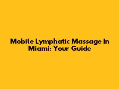 Mobile Lymphatic Massage In Miami: Your Guide