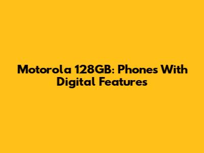 Motorola 128GB: Phones With Digital Features