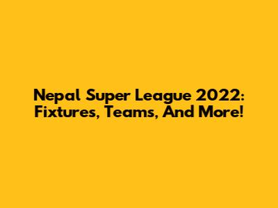 Nepal Super League 2022: Fixtures, Teams, And More!