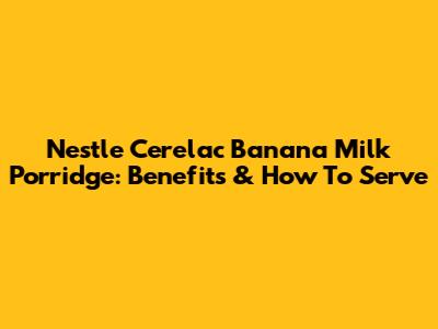 Nestle Cerelac Banana Milk Porridge: Benefits & How To Serve