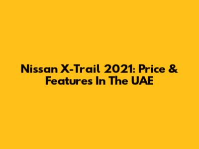 Nissan X-Trail 2021: Price & Features In The UAE