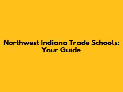 Northwest Indiana Trade Schools: Your Guide