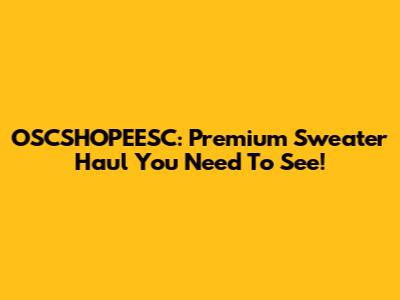 OSCSHOPEESC: Premium Sweater Haul You Need To See!