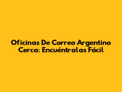Oficinas De Correo Argentino Cerca: Encuéntralas Fácil
