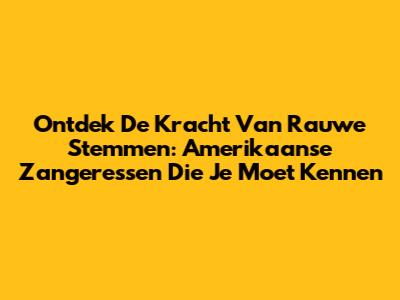 Ontdek De Kracht Van Rauwe Stemmen: Amerikaanse Zangeressen Die Je Moet Kennen