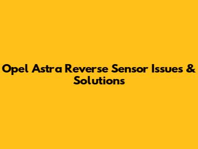 Opel Astra Reverse Sensor Issues & Solutions