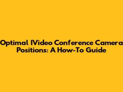 Optimal IVideo Conference Camera Positions: A How-To Guide