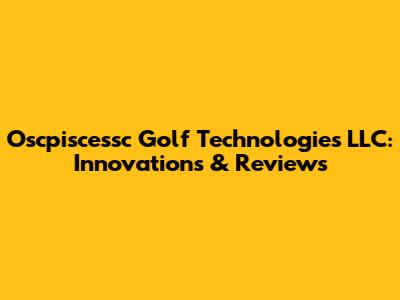 Oscpiscessc Golf Technologies LLC: Innovations & Reviews