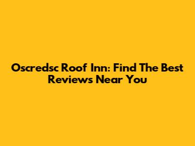 Oscredsc Roof Inn: Find The Best Reviews Near You