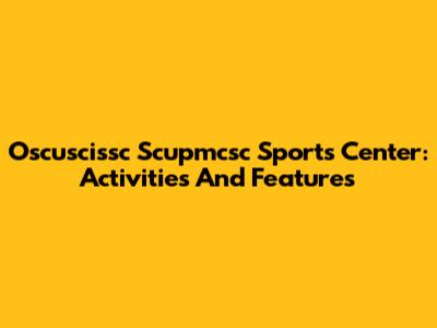 Oscuscissc Scupmcsc Sports Center: Activities And Features