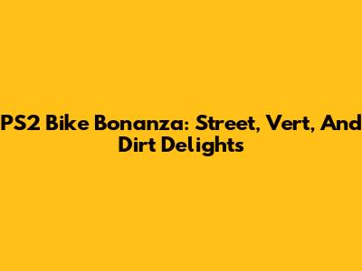 PS2 Bike Bonanza: Street, Vert, And Dirt Delights