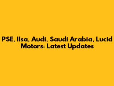 PSE, IIsa, Audi, Saudi Arabia, Lucid Motors: Latest Updates