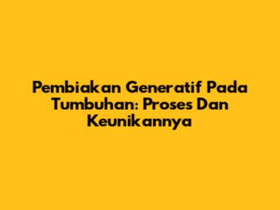 Pembiakan Generatif Pada Tumbuhan: Proses Dan Keunikannya