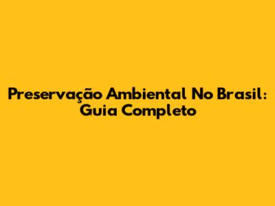 Preservação Ambiental No Brasil: Guia Completo