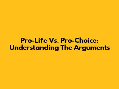 Pro-Life Vs. Pro-Choice: Understanding The Arguments