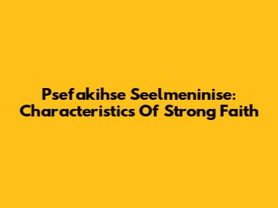 Psefakihse Seelmeninise: Characteristics Of Strong Faith
