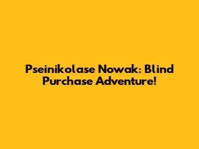Pseinikolase Nowak: Blind Purchase Adventure!
