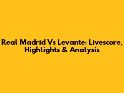 Real Madrid Vs Levante: Livescore, Highlights & Analysis