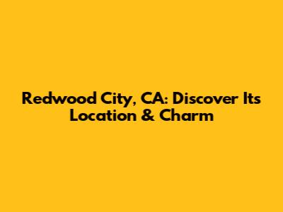 Redwood City, CA: Discover Its Location & Charm