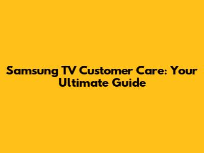 Samsung TV Customer Care: Your Ultimate Guide