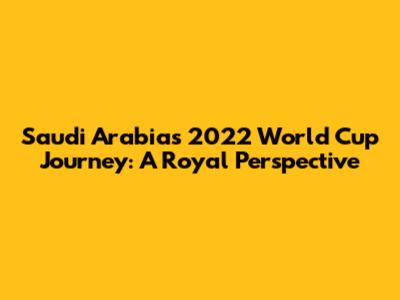 Saudi Arabia's 2022 World Cup Journey: A Royal Perspective