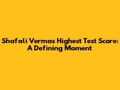 Shafali Verma's Highest Test Score: A Defining Moment