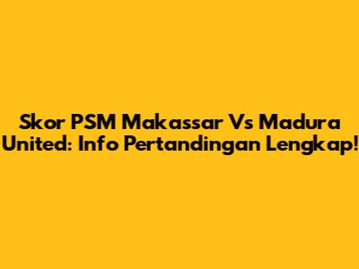 Skor PSM Makassar Vs Madura United: Info Pertandingan Lengkap!