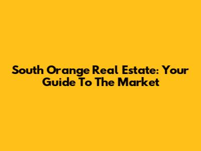 South Orange Real Estate: Your Guide To The Market
