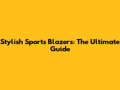 Stylish Sports Blazers: The Ultimate Guide