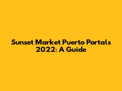 Sunset Market Puerto Portals 2022: A Guide