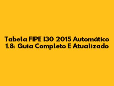 Tabela FIPE I30 2015 Automático 1.8: Guia Completo E Atualizado