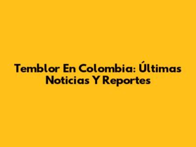 Temblor En Colombia: Últimas Noticias Y Reportes